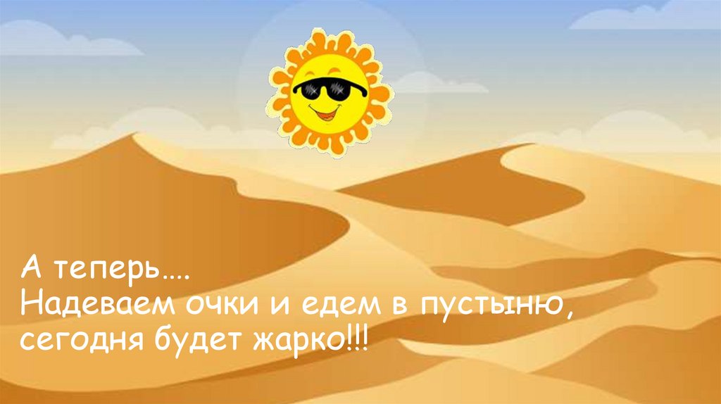 А теперь…. Надеваем очки и едем в пустыню, сегодня будет жарко!!!