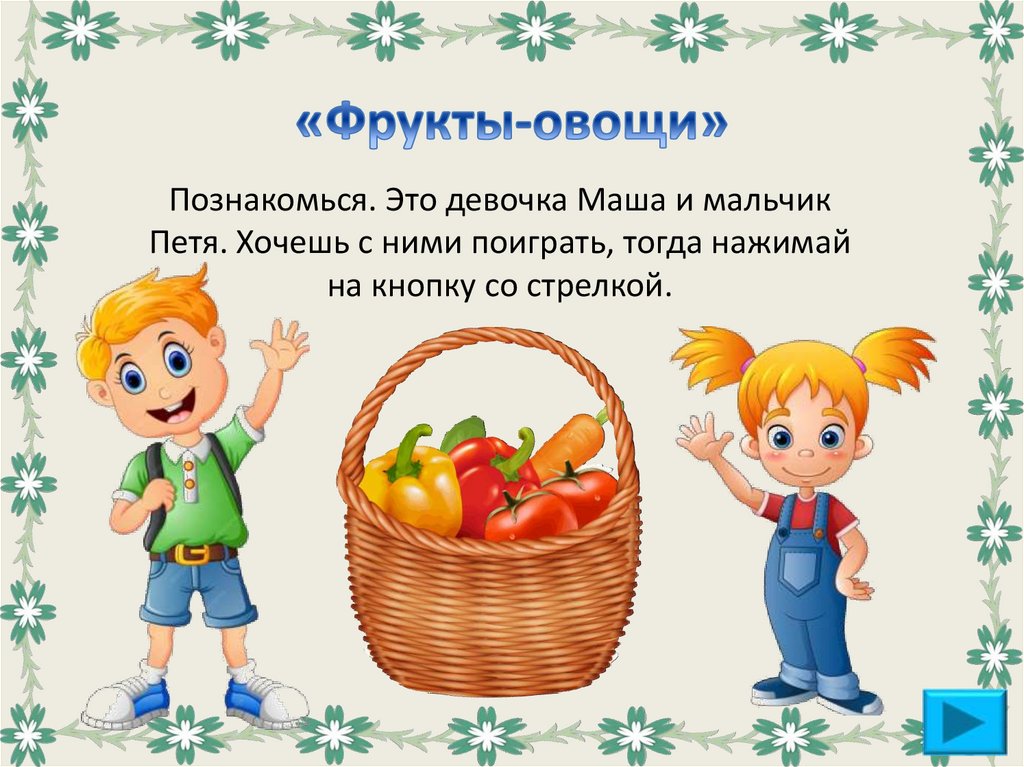 Познакомься. Это девочка Маша и мальчик Петя. Хочешь с ними поиграть, тогда нажимай на кнопку со стрелкой.