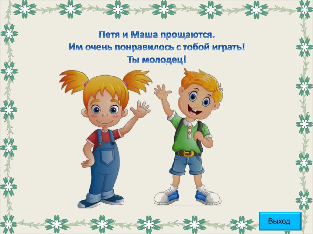 Петя и Маша прощаются. Им очень понравилось с тобой играть! Ты молодец!