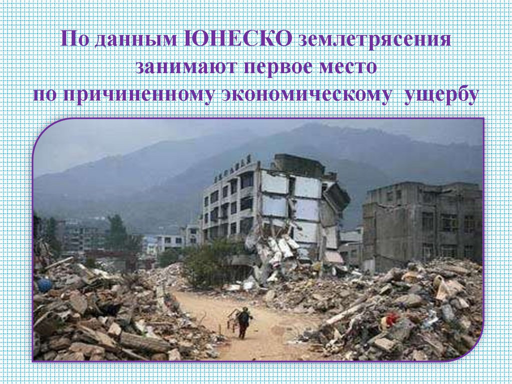 По данным ЮНЕСКО землетрясения занимают первое место по причиненному экономическому ущербу