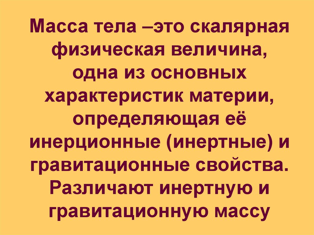 Масса тела –это скалярная физическая величина, одна из основных характеристик материи, определяющая её инерционные (инертные) и