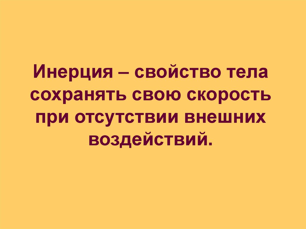 Инерция – свойство тела сохранять свою скорость при отсутствии внешних воздействий.