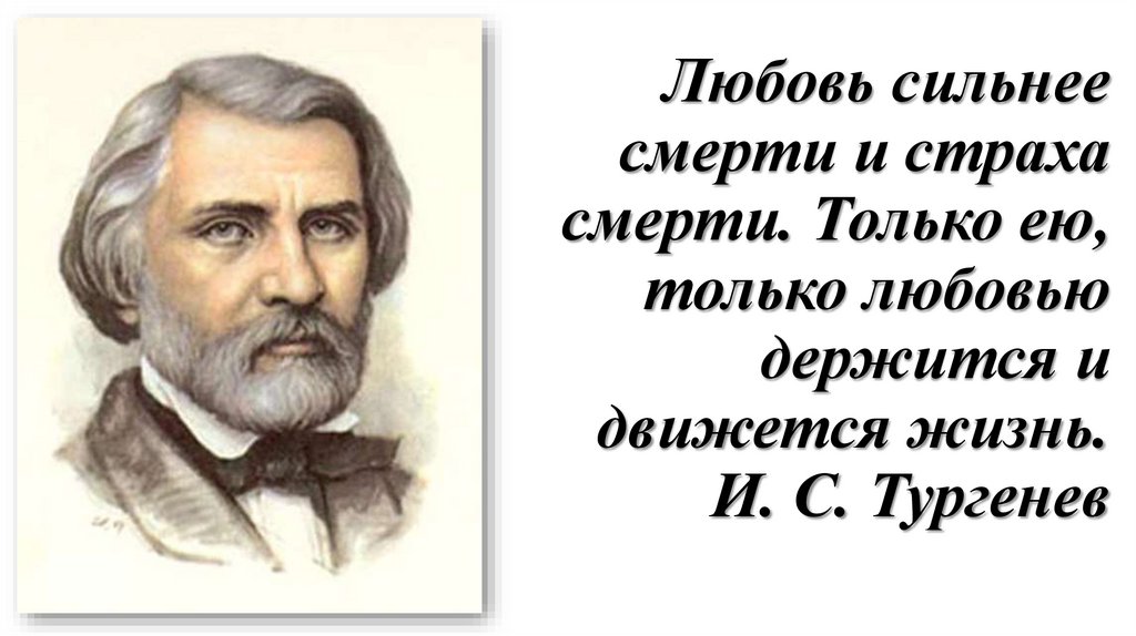 Любовь сильнее смерти и страха смерти. Только ею, только любовью держится и движется жизнь. И. С. Тургенев