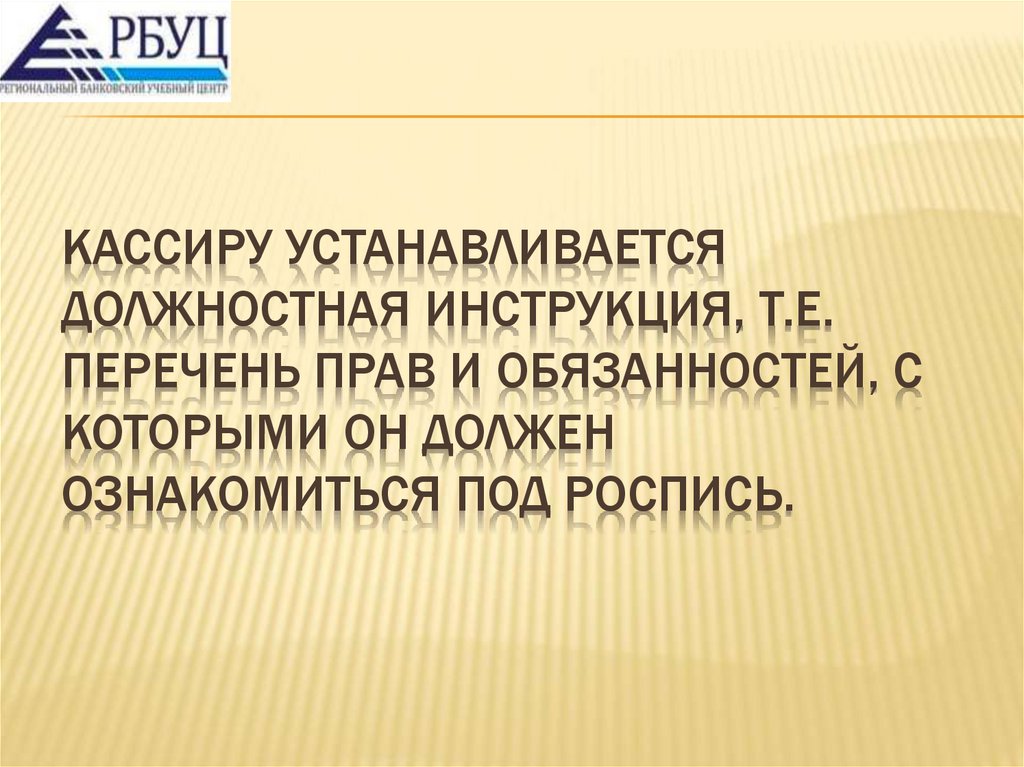 Кассиру устанавливается должностная инструкция, т.е. перечень прав и обязанностей, с которыми он должен ознакомиться под