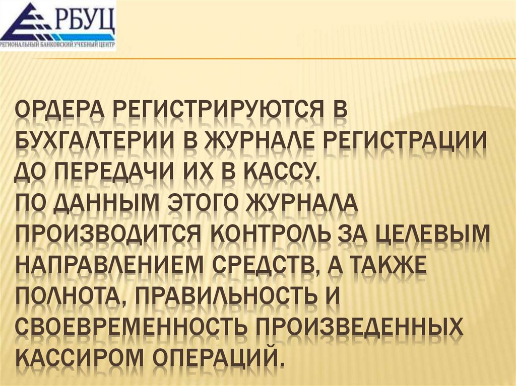 Ордера регистрируются в бухгалтерии в журнале регистрации до передачи их в кассу. По данным этого журнала производится контроль