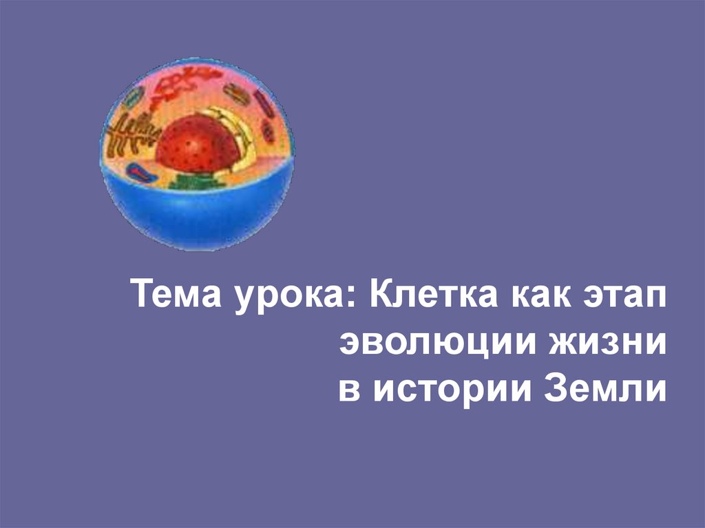 Тема урока: Клетка как этап эволюции жизни в истории Земли
