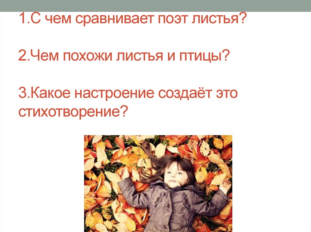 1.С чем сравнивает поэт листья? 2.Чем похожи листья и птицы? 3.Какое настроение создаёт это стихотворение?