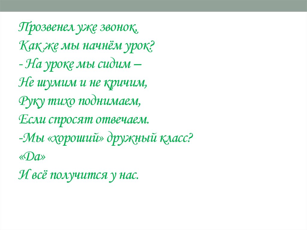 Прозвенел уже звонок, Как же мы начнём урок? - На уроке мы сидим – Не шумим и не кричим, Руку тихо поднимаем, Если спросят