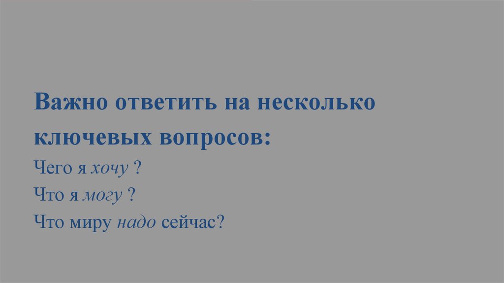 Важно ответить на несколько ключевых вопросов: Чего я хочу ? Что я могу ? Что миру надо сейчас?