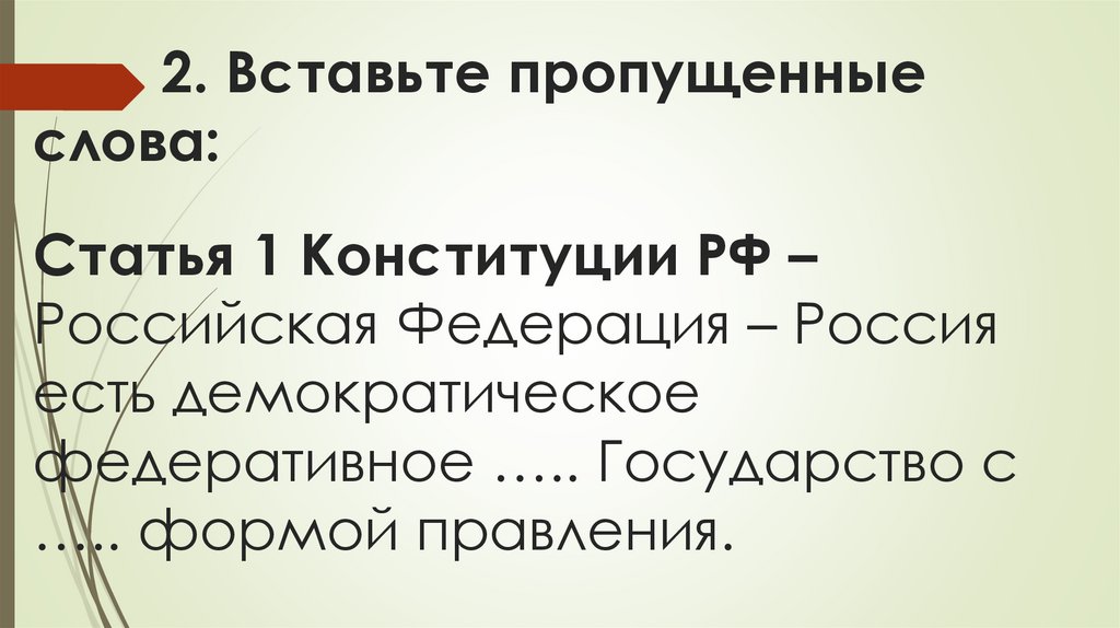 2. Вставьте пропущенные слова: Статья 1 Конституции РФ – Российская Федерация – Россия есть демократическое федеративное …..