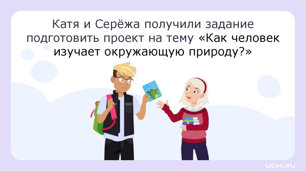 Катя и Серёжа получили задание подготовить проект на тему «Как человек изучает окружающую природу?»