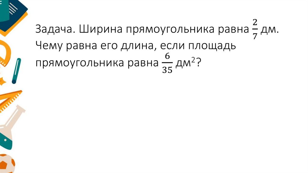 Задача. Ширина прямоугольника равна 2/7 дм. Чему равна его длина, если площадь прямоугольника равна 6/35 дм2?