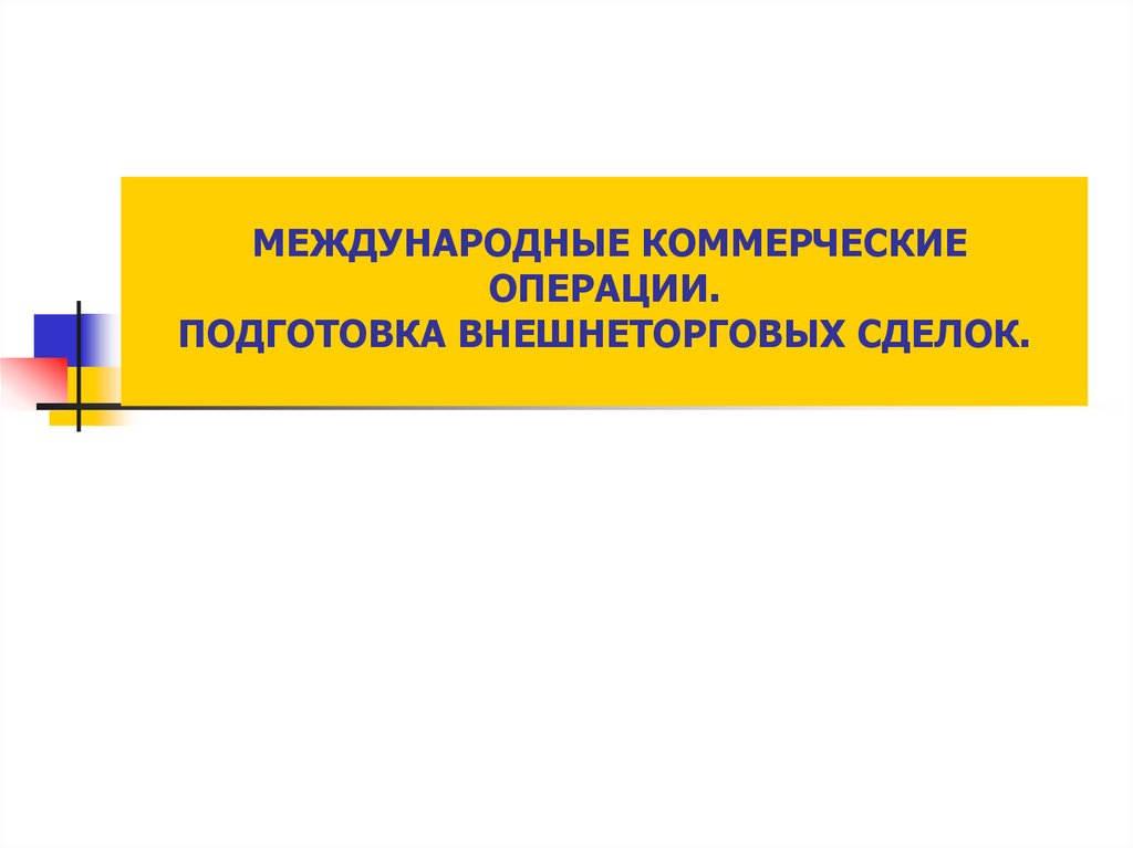 МЕЖДУНАРОДНЫЕ КОММЕРЧЕСКИЕ ОПЕРАЦИИ. ПОДГОТОВКА ВНЕШНЕТОРГОВЫХ СДЕЛОК.