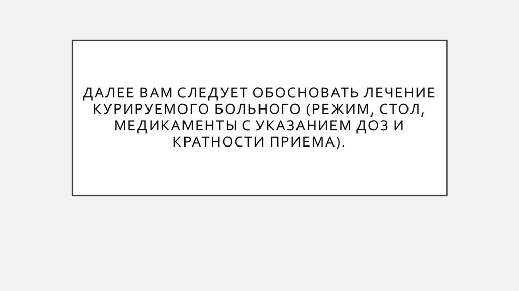 Далее Вам следует обосновать лечение курируемого больного (режим, стол, медикаменты с указанием доз и кратности приема).