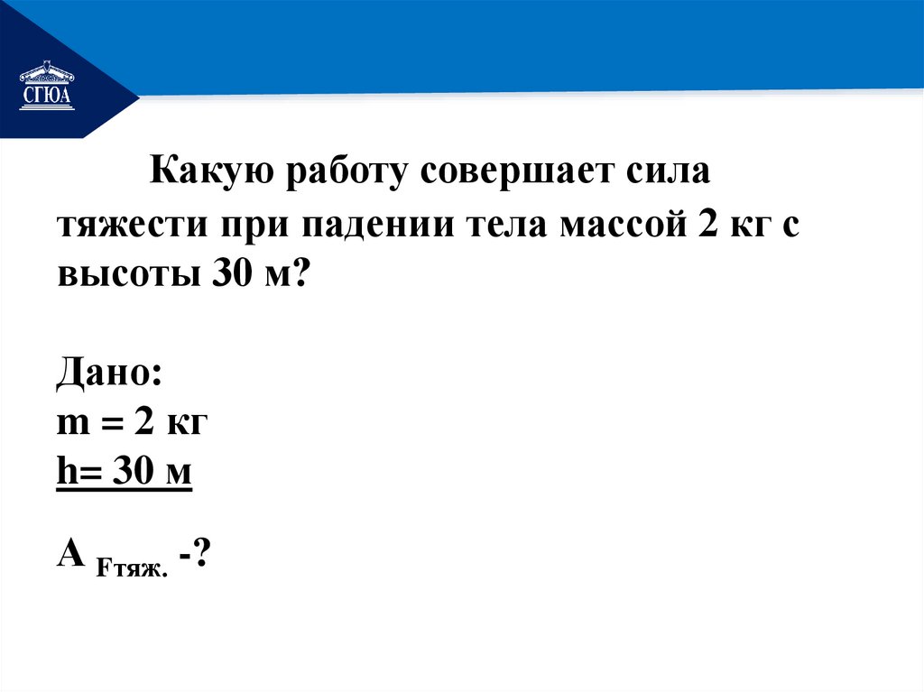 Какую работу совершает сила тяжести при падении тела массой 2 кг с высоты 30 м? Дано: m = 2 кг h= 30 м А Fтяж. -?