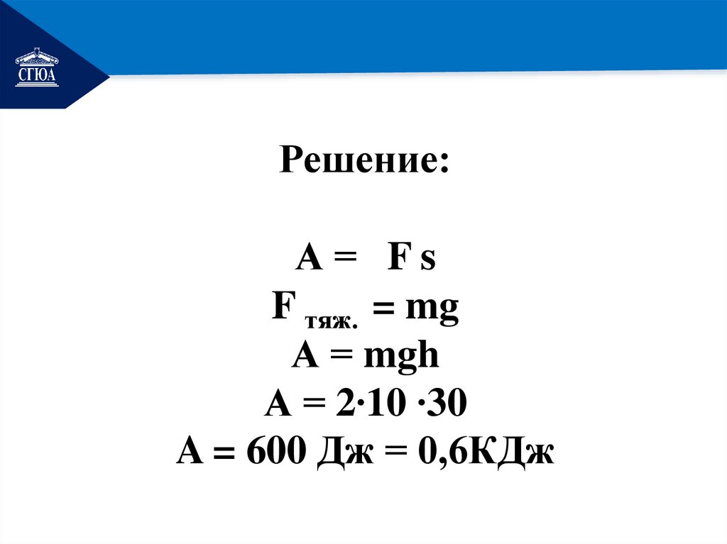 Решение: А = F s F тяж. = mg А = mgh А = 2∙10 ∙30 A = 600 Дж = 0,6КДж