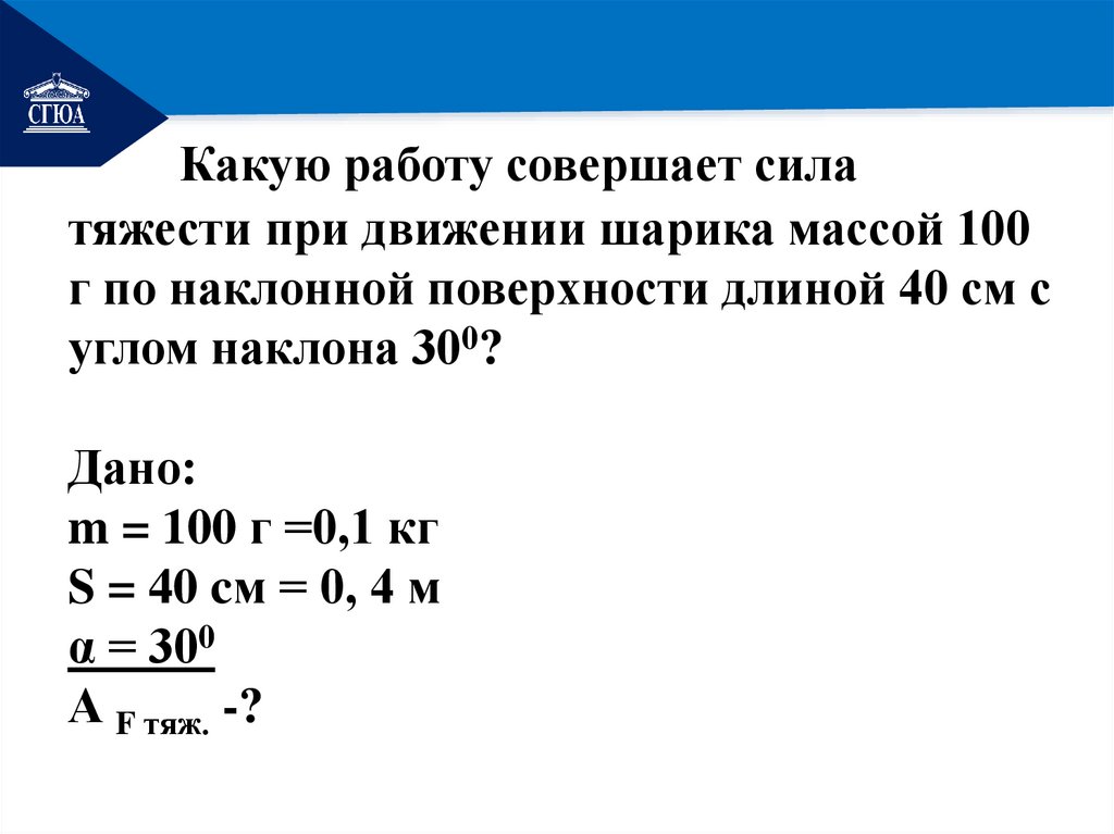 Какую работу совершает сила тяжести при движении шарика массой 100 г по наклонной поверхности длиной 40 см с углом наклона 300?