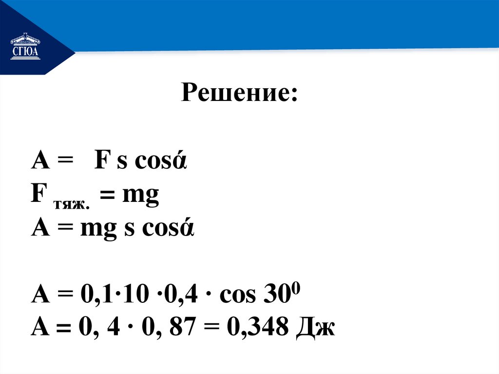 Решение: А = F s cosά F тяж. = mg А = mg s cosά А = 0,1∙10 ∙0,4 ∙ cos 300 A = 0, 4 ∙ 0, 87 = 0,348 Дж
