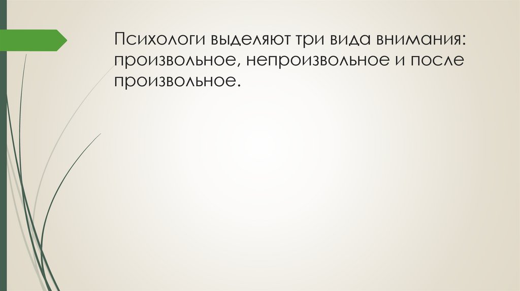 Психологи выделяют три вида внимания: произвольное, непроизвольное и после произвольное.