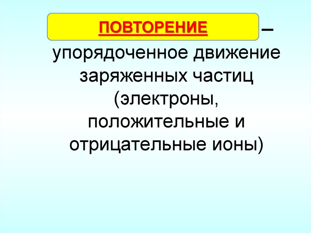 Электрический ток –упорядоченное движение заряженных частиц (электроны, положительные и отрицательные ионы)