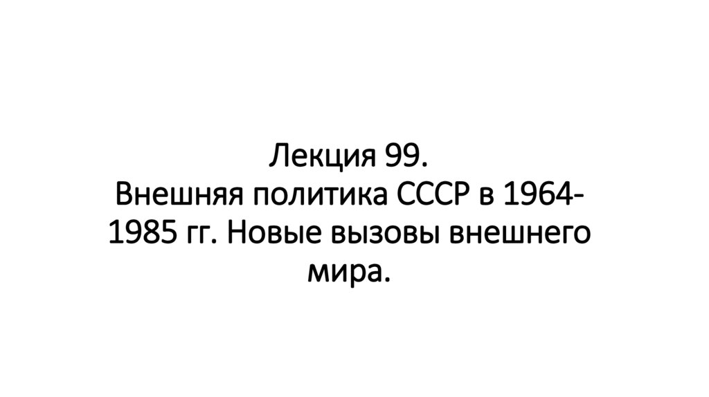 Лекция 99. Внешняя политика СССР в 1964-1985 гг. Новые вызовы внешнего мира.