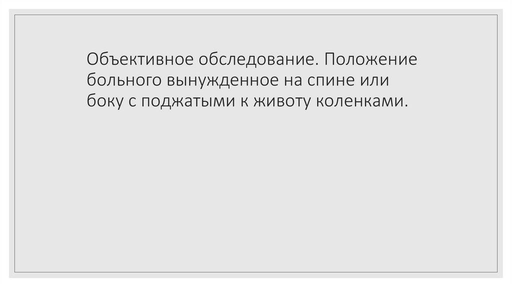 Объективное обследование. Положение больного вынужденное на спине или боку с поджатыми к животу коленками.