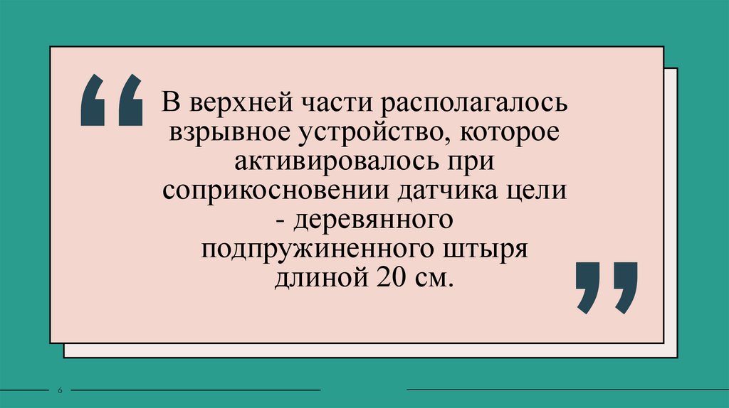 В верхней части располагалось взрывное устройство, которое активировалось при соприкосновении датчика цели - деревянного