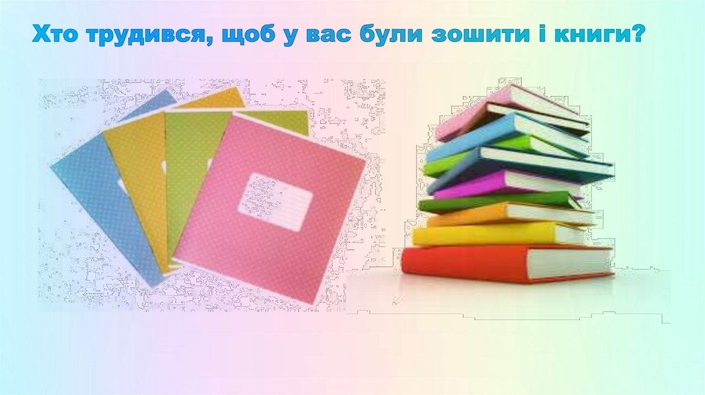 Хто трудився, щоб у вас були зошити і книги?