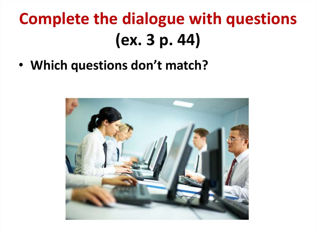Complete the dialogue with questions (ex. 3 p. 44)