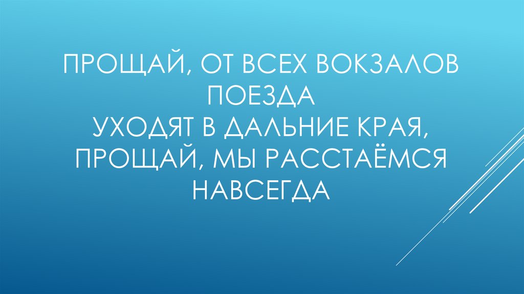 Прощай, от всех вокзалов поезда Уходят в дальние края, Прощай, мы расстаёмся навсегда