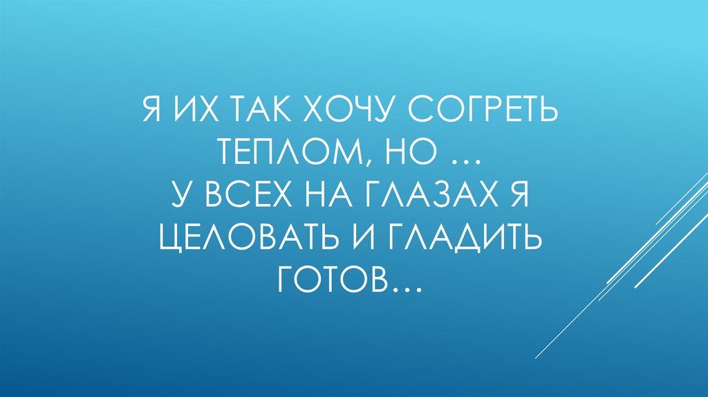 Я их так хочу согреть теплом, но … У всех на глазах я целовать и гладить готов…