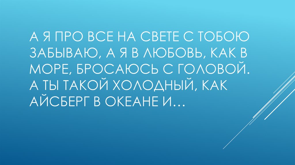 А я про все на свете с тобою забываю, А я в любовь, как в море, бросаюсь с головой. А ты такой холодный, как айсберг в океане