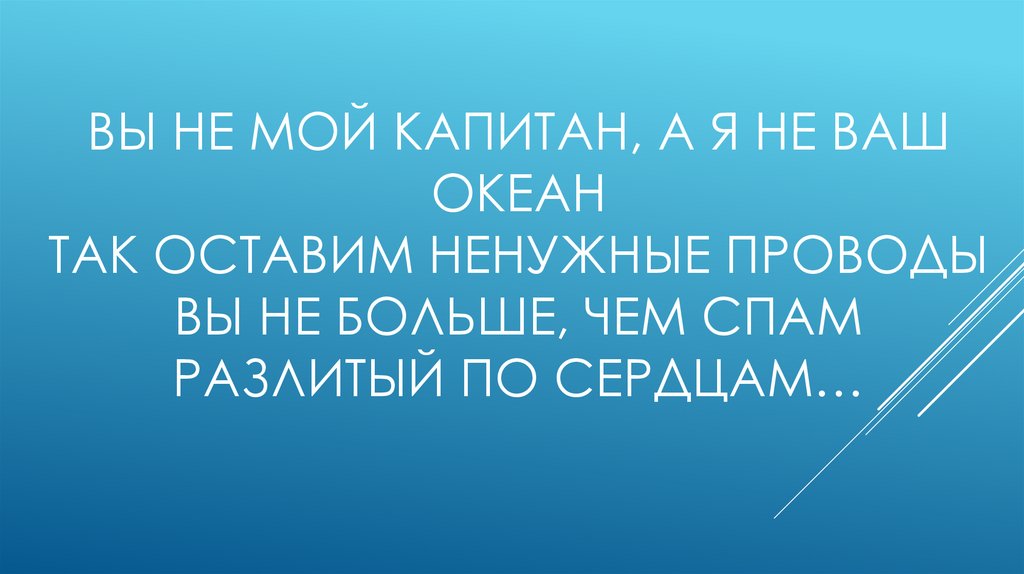 Вы не мой капитан, а я не ваш океан Так оставим ненужные проводы Вы не больше, чем спам Разлитый по сердцам…