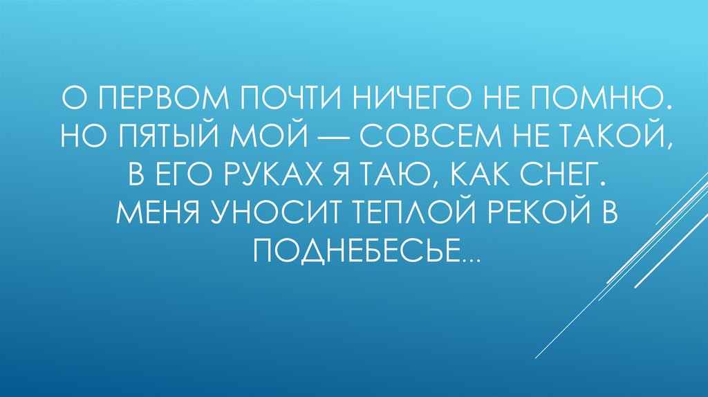 О первом почти ничего не помню. Но пятый мой — совсем не такой, В его руках я таю, как снег. Меня уносит теплой рекой в