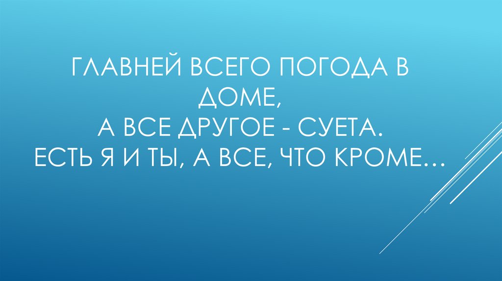 Главней всего погода в доме, А все другое - суета. Есть я и ты, а все, что кроме…
