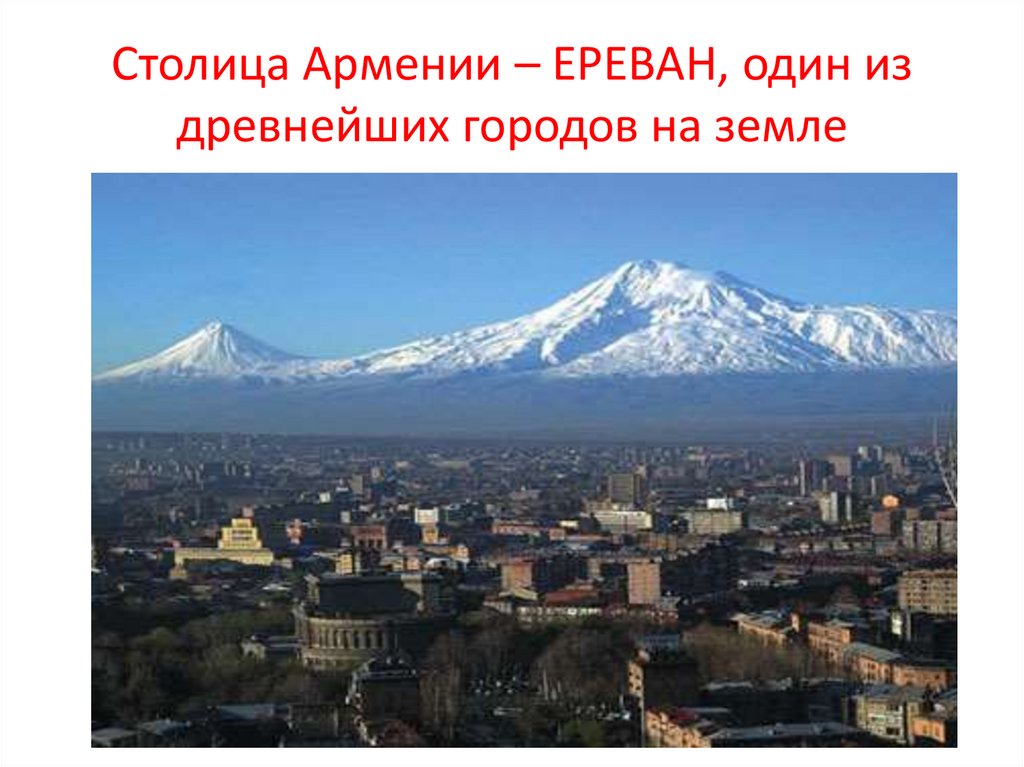 Столица Армении – ЕРЕВАН, один из древнейших городов на земле