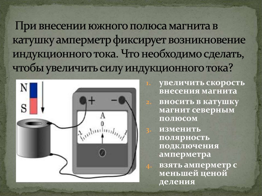 При внесении южного полюса магнита в катушку амперметр фиксирует возникновение индукционного тока. Что необходимо сделать,