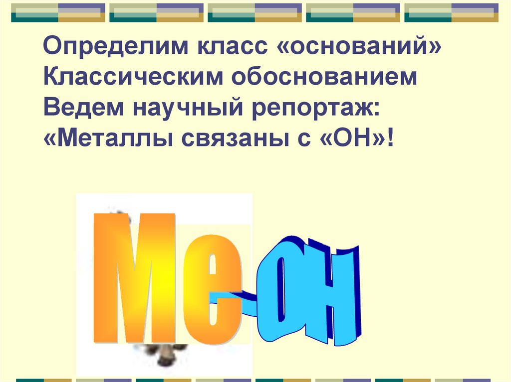 Определим класс «оснований» Классическим обоснованием Ведем научный репортаж: «Металлы связаны с «ОН»!
