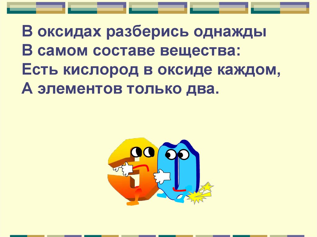 В оксидах разберись однажды В самом составе вещества: Есть кислород в оксиде каждом, А элементов только два.