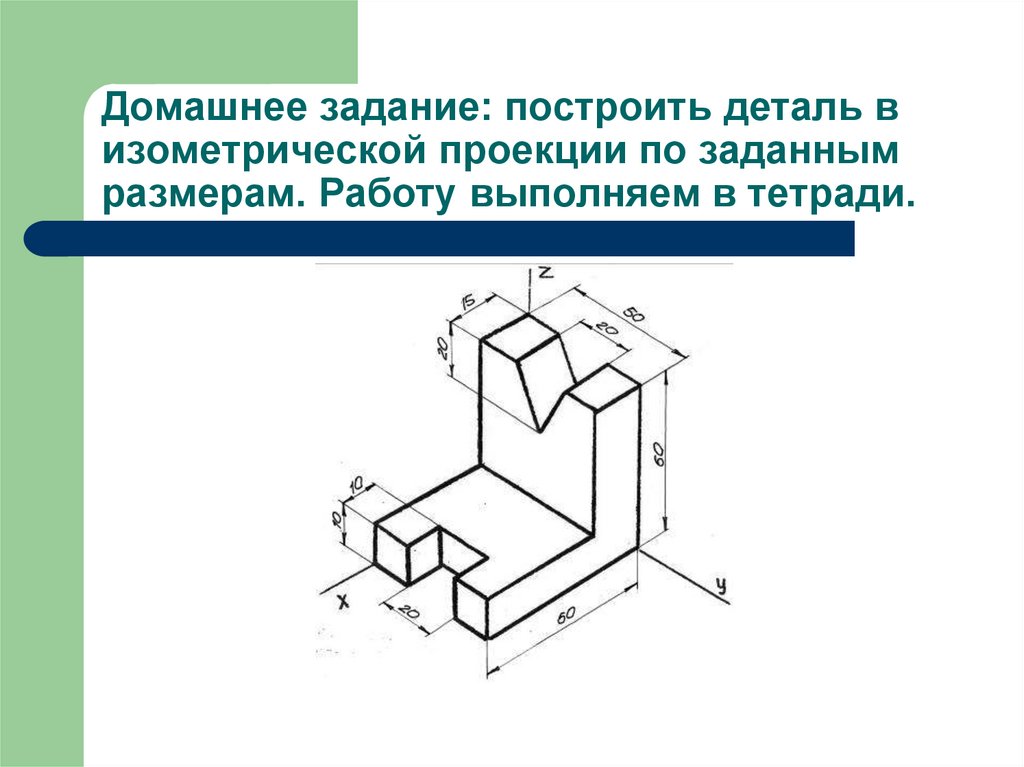 Домашнее задание: построить деталь в изометрической проекции по заданным размерам. Работу выполняем в тетради.