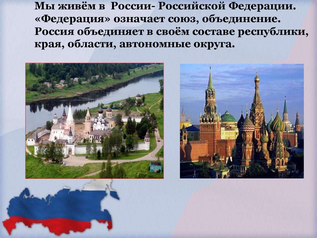 Мы живём в России- Российской Федерации. «Федерация» означает союз, объединение. Россия объединяет в своём составе республики,