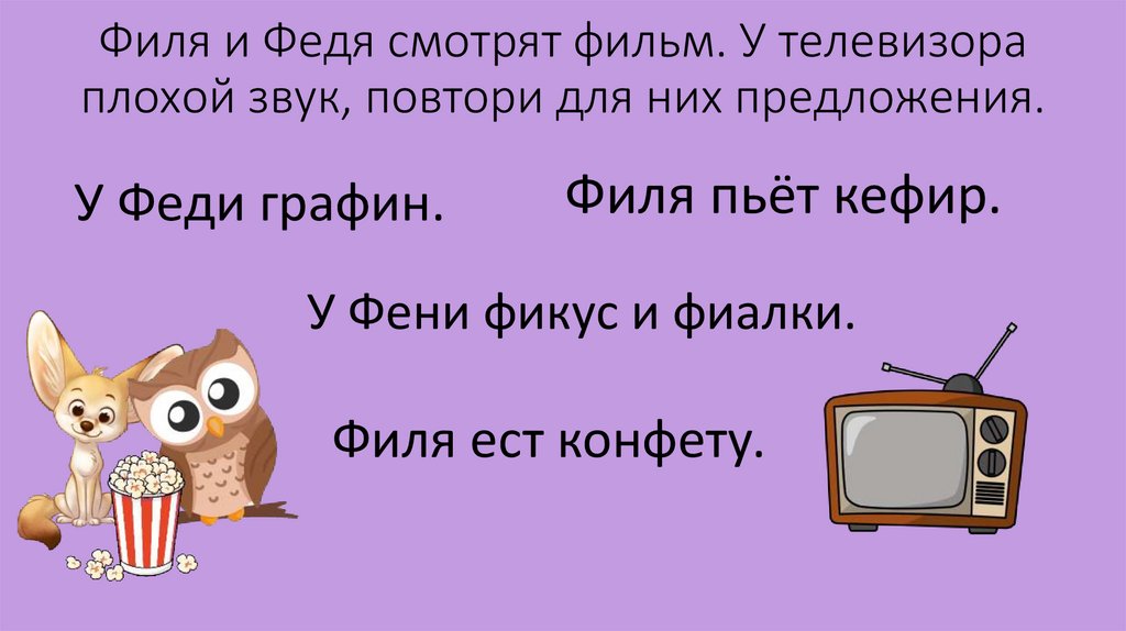 Филя и Федя смотрят фильм. У телевизора плохой звук, повтори для них предложения.