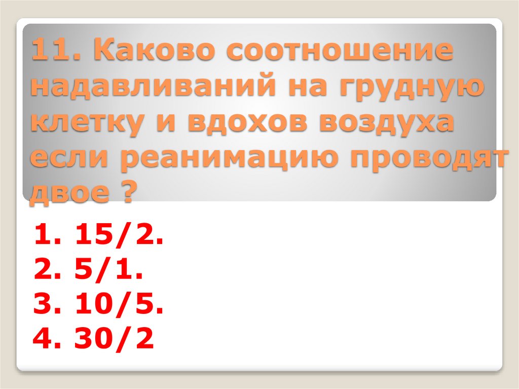 11. Каково соотношение надавливаний на грудную клетку и вдохов воздуха если реанимацию проводят двое ?
