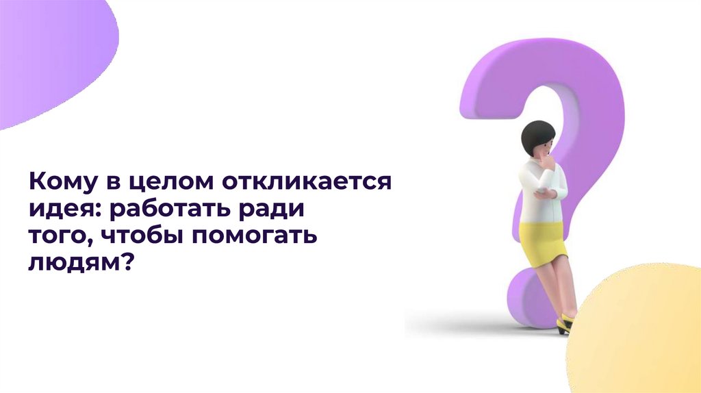 Кому в целом откликается идея: работать ради того, чтобы помогать людям?
