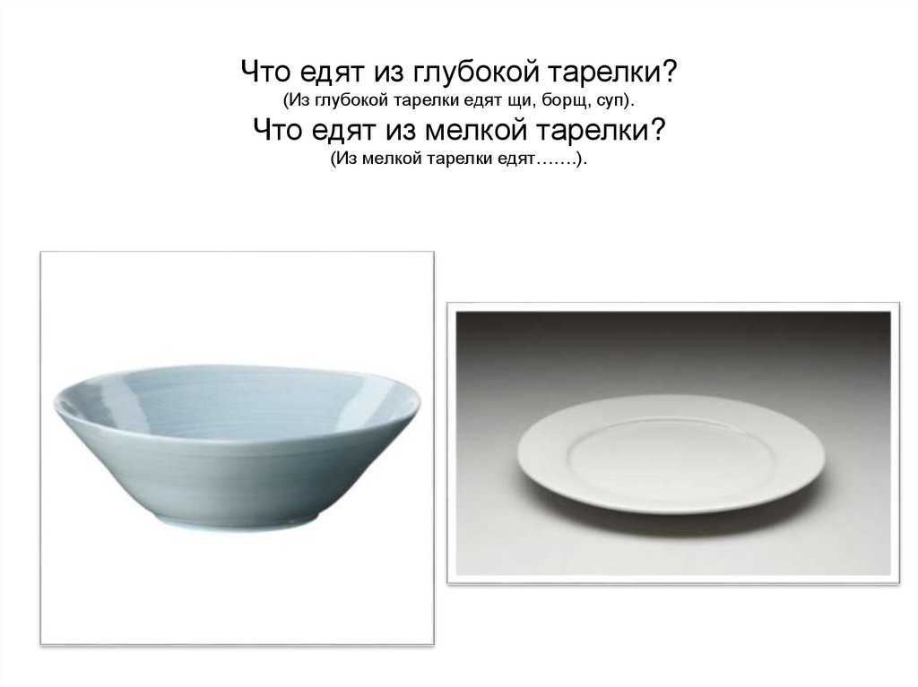 Что едят из глубокой тарелки? (Из глубокой тарелки едят щи, борщ, суп). Что едят из мелкой тарелки? (Из мелкой тарелки