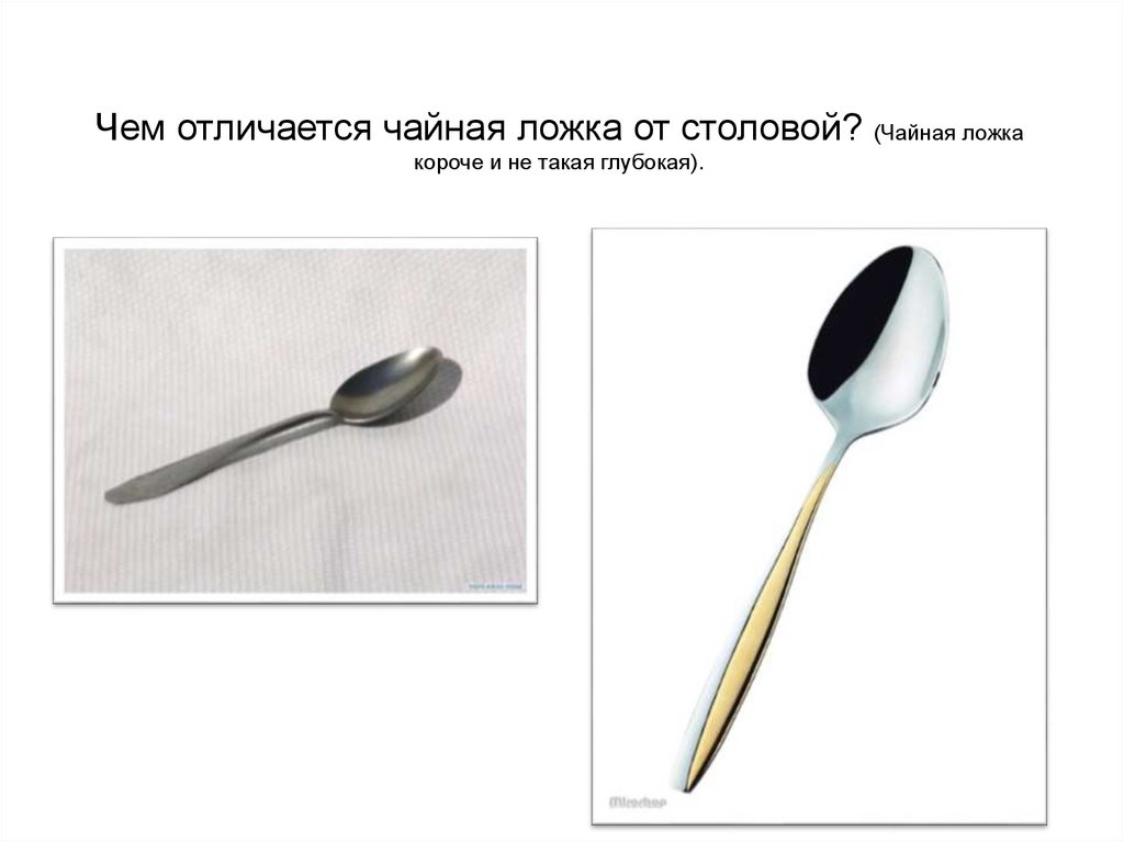 Чем отличается чайная ложка от столовой? (Чайная ложка короче и не такая глубокая).
