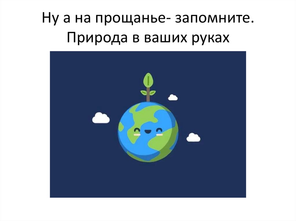 Ну а на прощанье- запомните. Природа в ваших руках