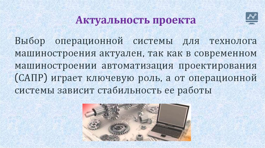 Актуальность проекта Выбор операционной системы для технолога машиностроения актуален, так как в современном машиностроении