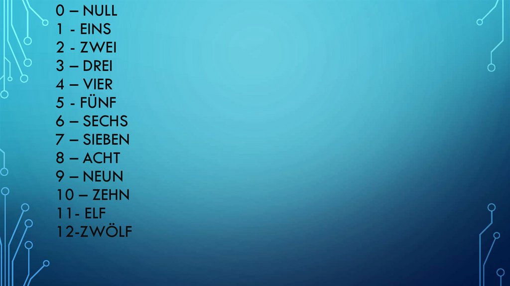 0 – null 1 - eins 2 - zwei 3 – drei 4 – vier 5 - fÜnf 6 – sechs 7 – sieben 8 – acht 9 – neun 10 – zehn 11- elf 12-zwÖlf