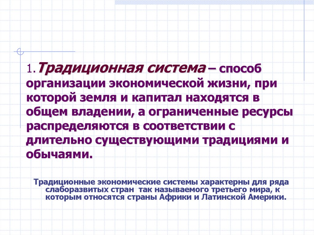 1.Традиционная система – способ организации экономической жизни, при которой земля и капитал находятся в общем владении, а